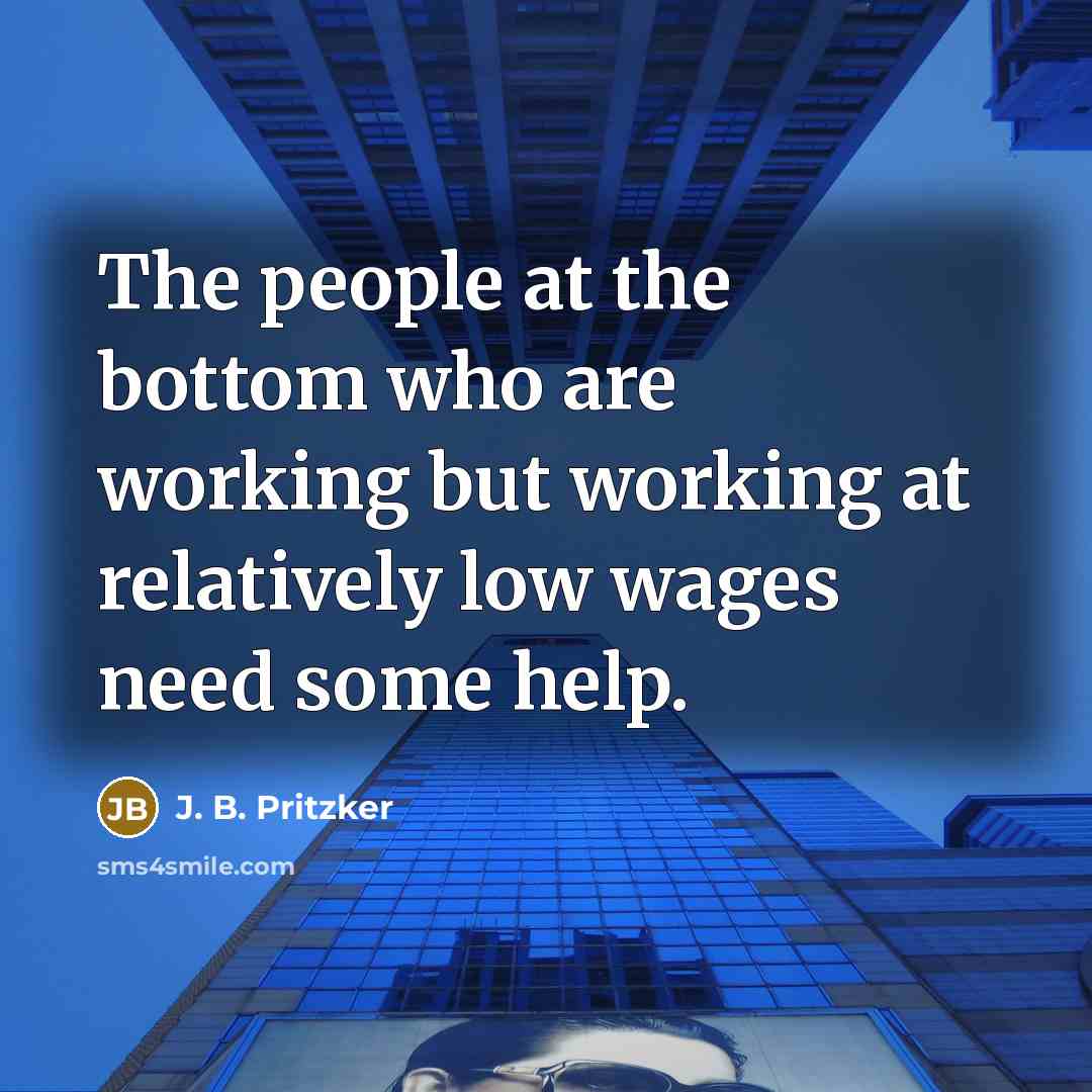 “The people at the bottom who are working but working at relatively low wages need some help.” quote by J. B. Pritzker