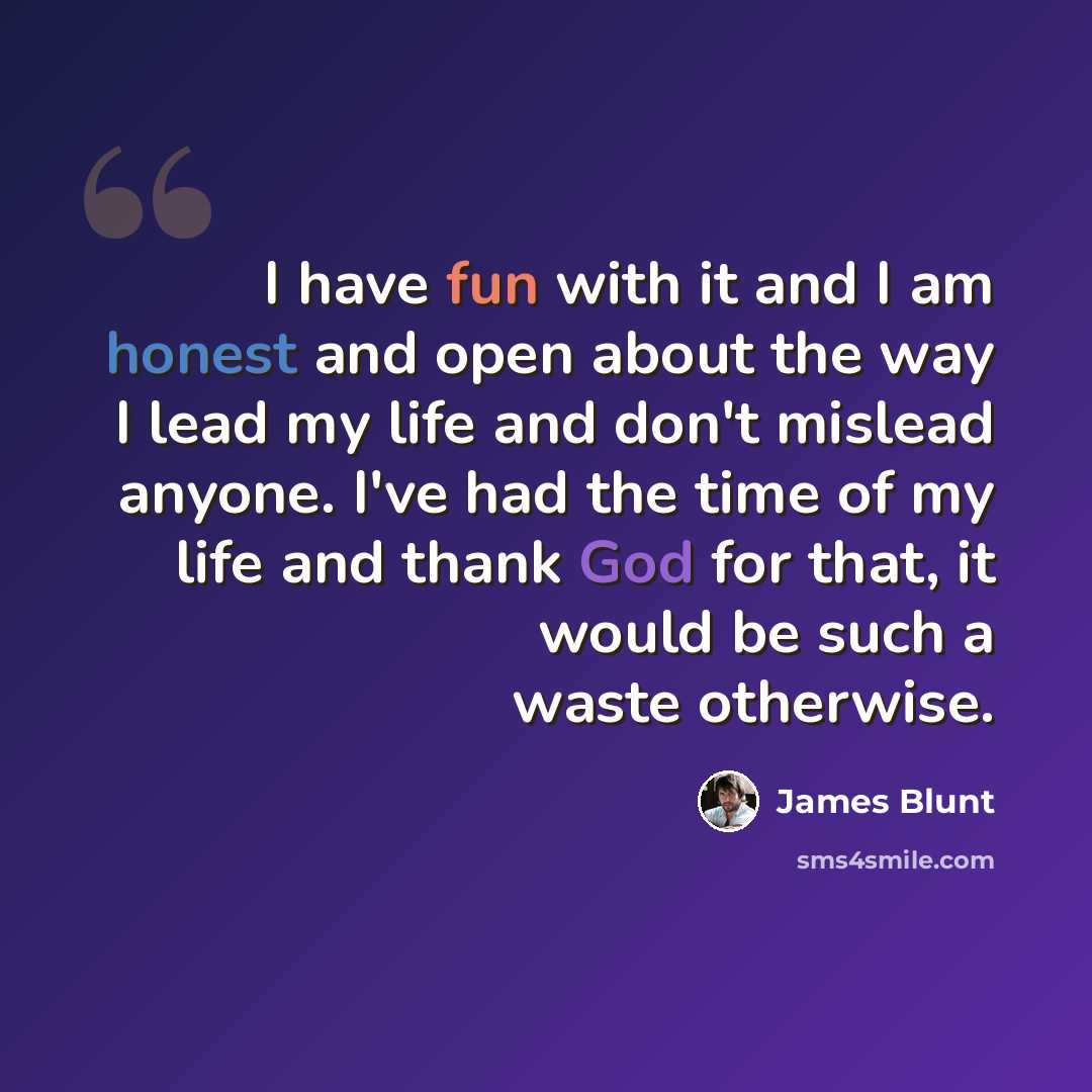 “I have fun with it and I am honest and open about the way I lead my life and don't mislead anyone. I've had the time of my life and thank God for that, it would be such a waste otherwise.” quote by James Blunt