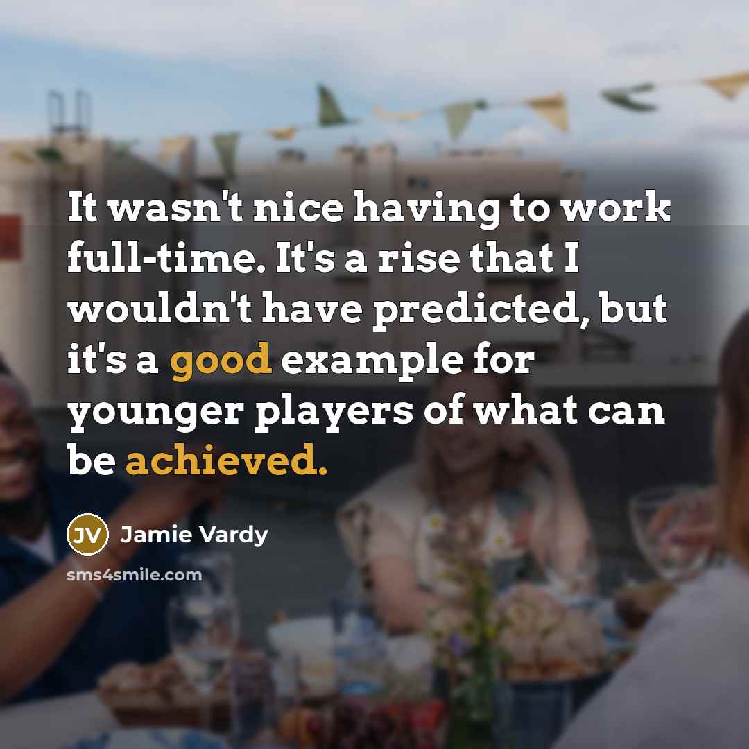 “It wasn't nice having to work full-time. It's a rise that I wouldn't have predicted, but it's a good example for younger players of what can be achieved.” quote by Jamie Vardy