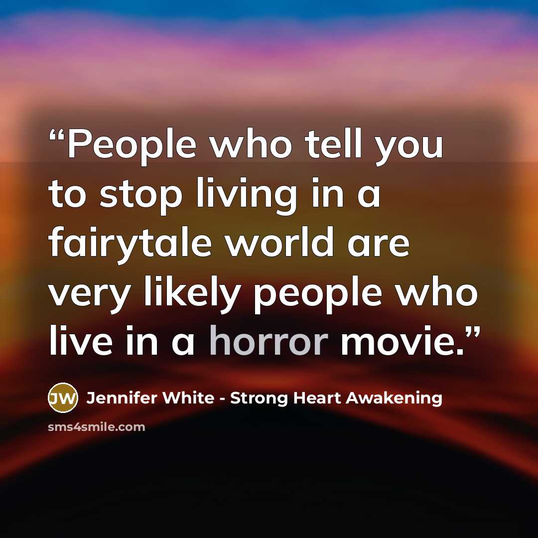 “People who tell you to stop living in a fairytale world are very likely people who live in a horror movie.” quote by Jennifer White - Strong Heart Awakening