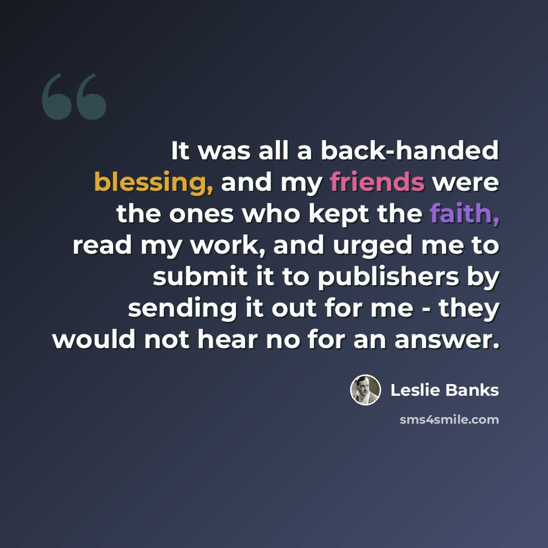 “It was all a back-handed blessing, and my friends were the ones who kept the faith, read my work, and urged me to submit it to publishers by sending it out for me - they would not hear no for an answer.” quote by Leslie Banks