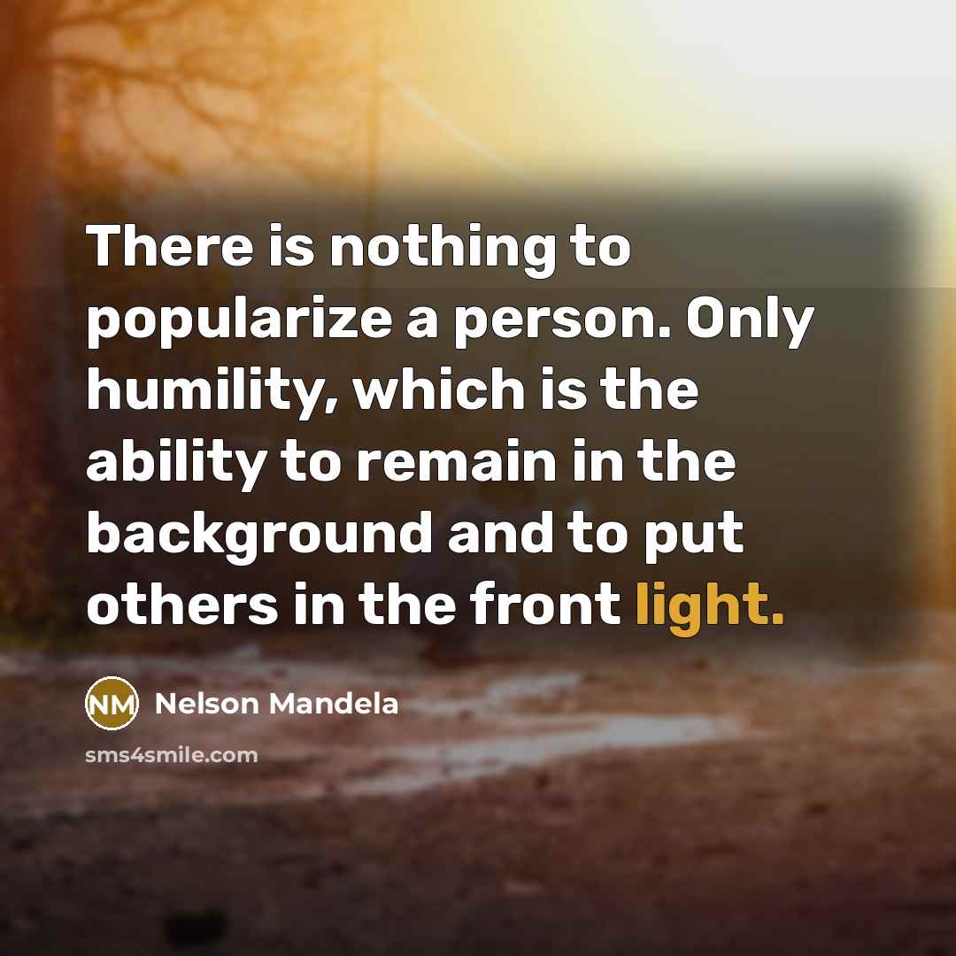 “There is nothing to popularize a person. Only humility, which is the ability to remain in the background and to put others in the front light.” quote by Nelson Mandela