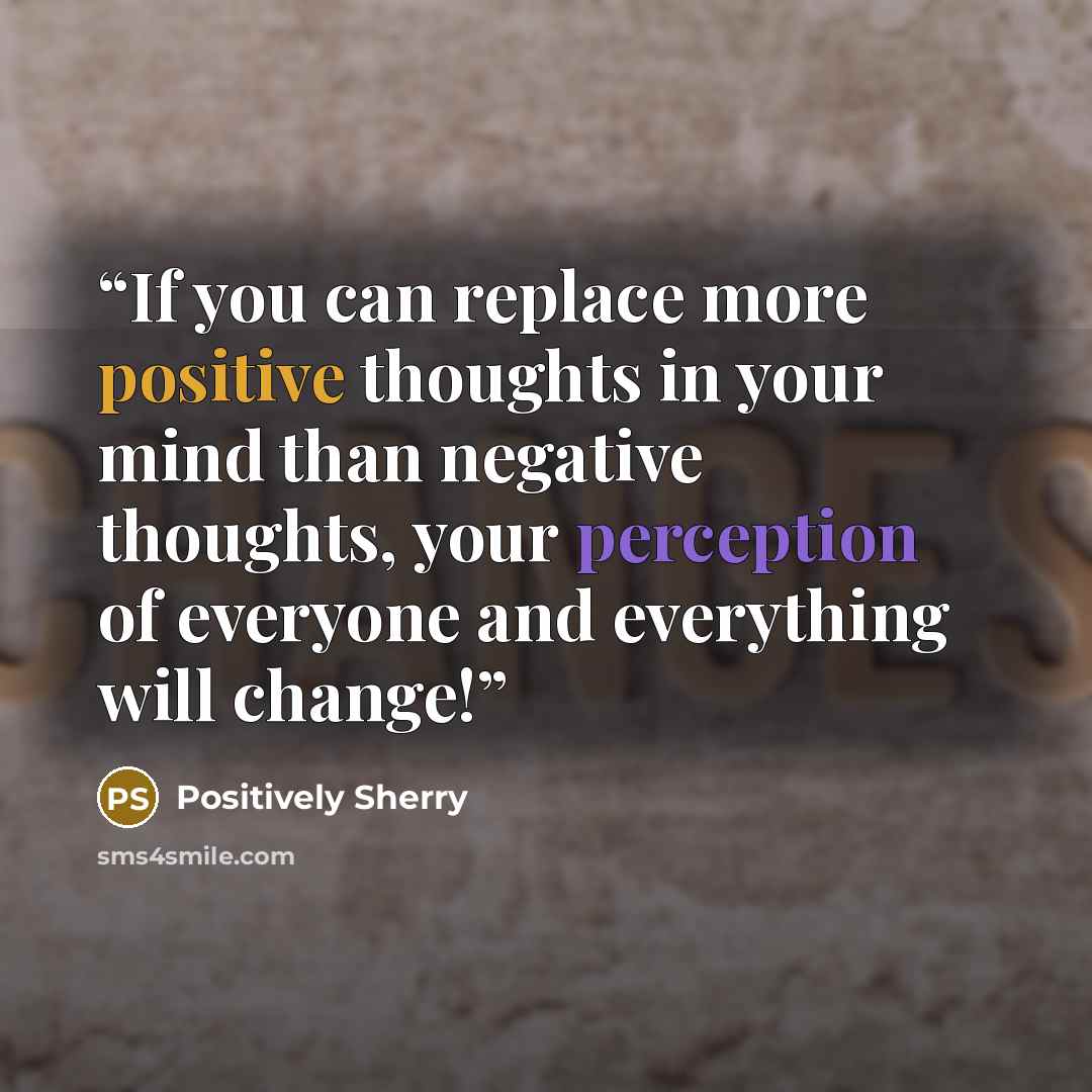 “If you can replace more positive thoughts in your mind than negative thoughts, your perception of everyone and everything will change!” quote by Positively Sherry