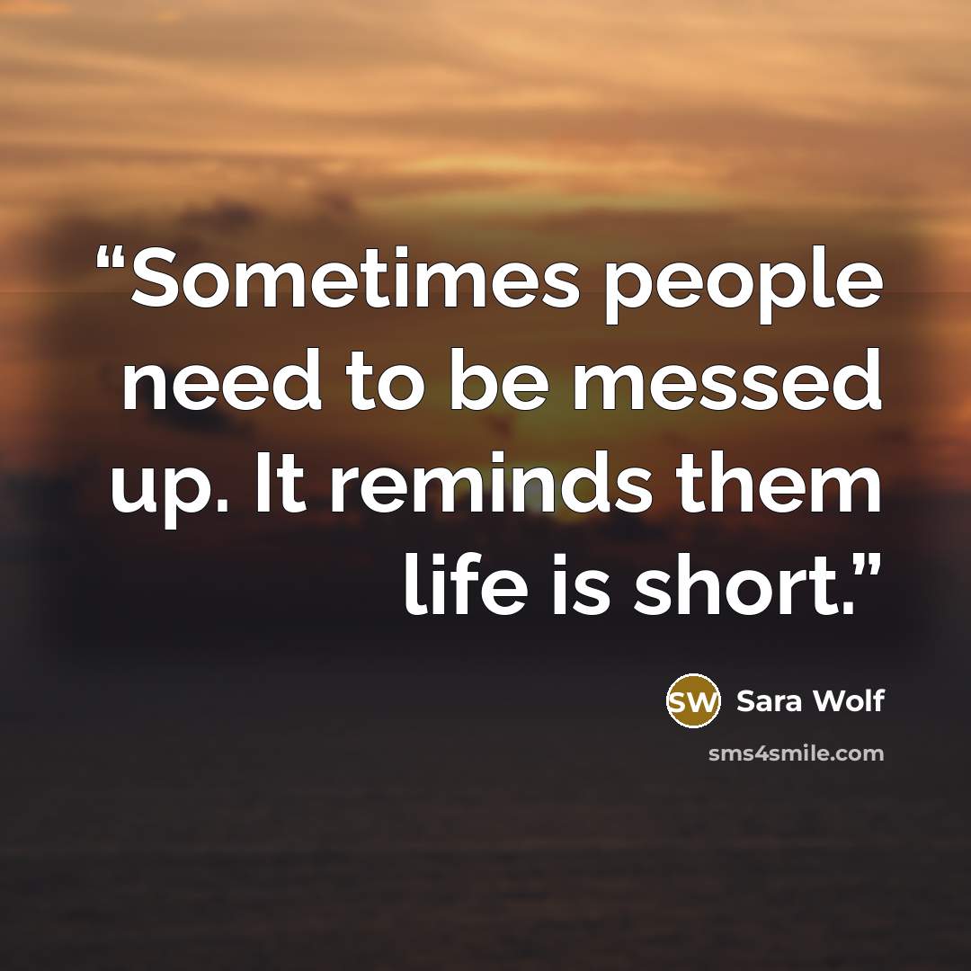 “Sometimes people need to be messed up. It reminds them life is short.” quote by Sara Wolf