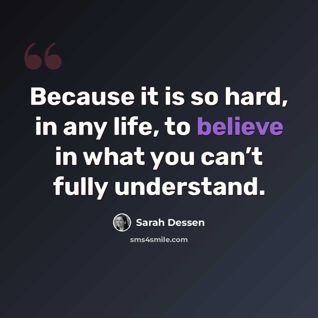 “Because it is so hard, in any life, to believe in what you can’t fully understand.” quote by Sarah Dessen