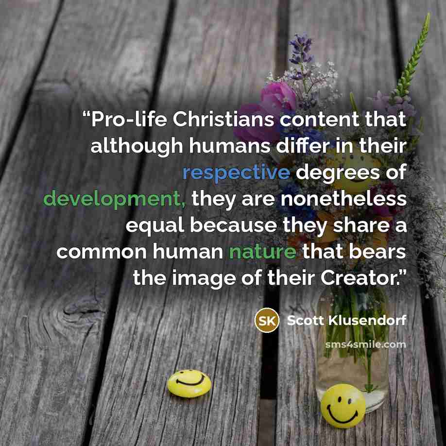 “Pro-life Christians content that although humans differ in their respective degrees of development, they are nonetheless equal because they share a common human nature that bears the image of their Creator.” quote by Scott Klusendorf