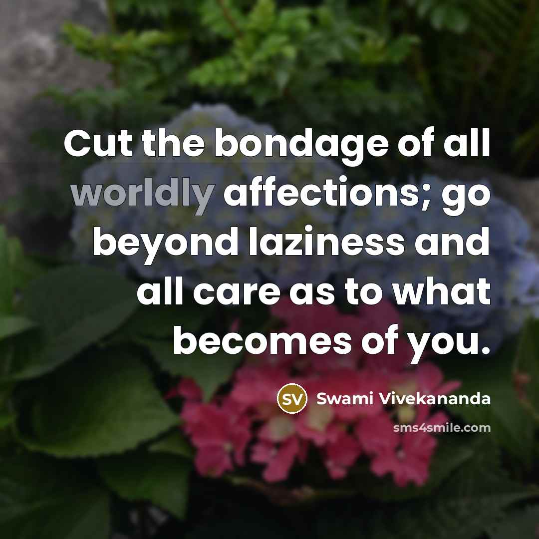 “Cut the bondage of all worldly affections; go beyond laziness and all care as to what becomes of you.” quote by Swami Vivekananda
