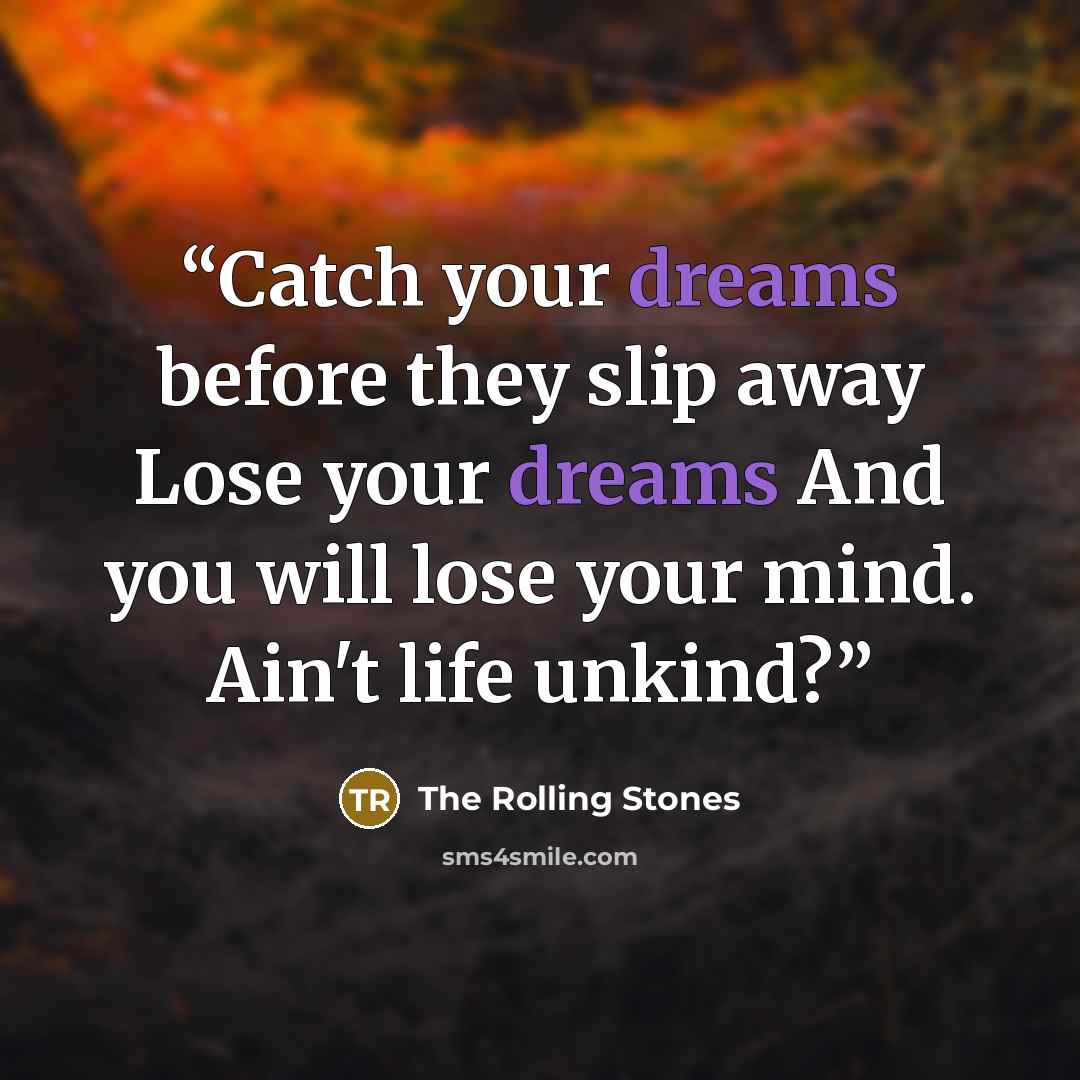 “Catch your dreams before they slip away Lose your dreams And you will lose your mind. Ain't life unkind?” quote by The Rolling Stones