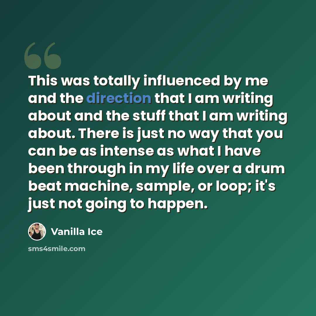 “This was totally influenced by me and the direction that I am writing about and the stuff that I am writing about. There is just no way that you can be as intense as what I have been through in my life over a drum beat machine, sample, or loop; it's just not going to happen.” quote by Vanilla Ice