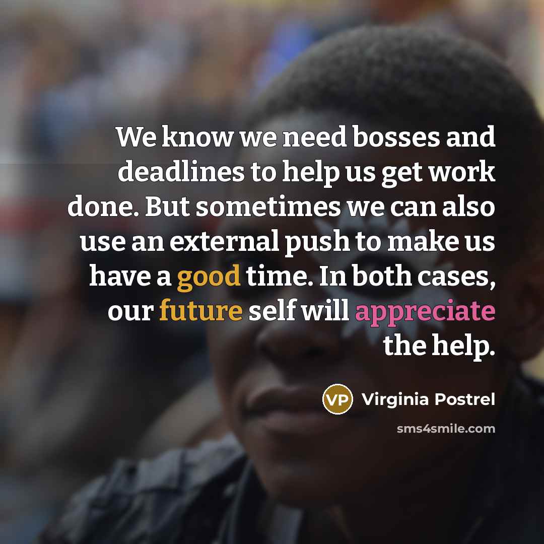 “We know we need bosses and deadlines to help us get work done. But sometimes we can also use an external push to make us have a good time. In both cases, our future self will appreciate the help.” quote by Virginia Postrel