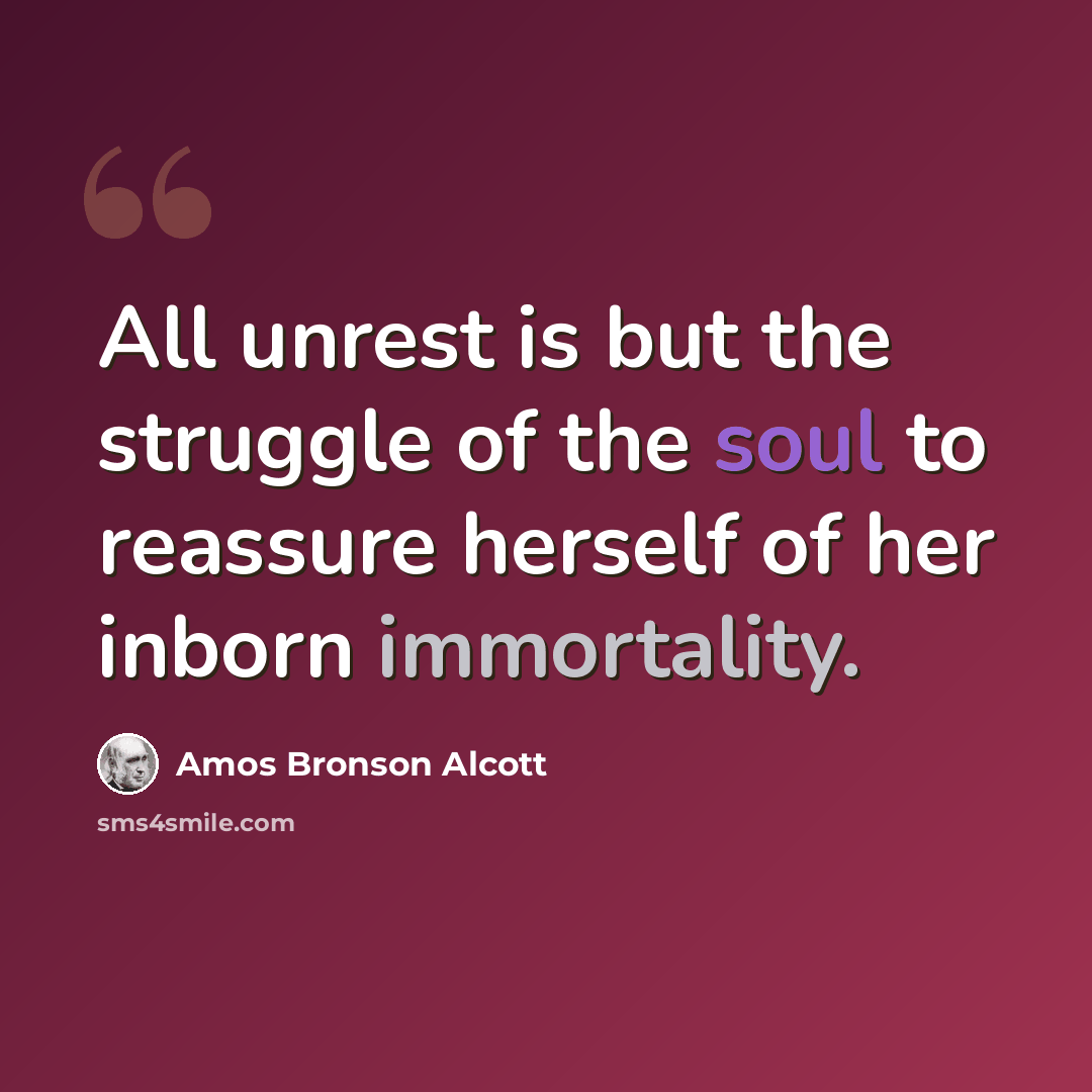 “All unrest is but the struggle of the soul to reassure herself of her inborn immortality.” quote by Amos Bronson Alcott
