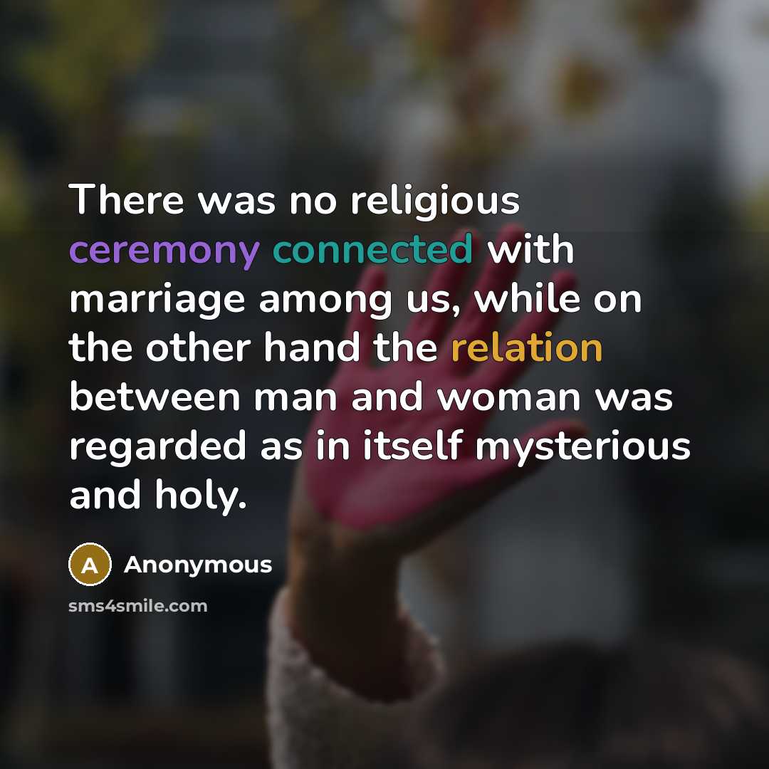 “There was no religious ceremony connected with marriage among us, while on the other hand the relation between man and woman was regarded as in itself mysterious and holy.” quote by Anonymous