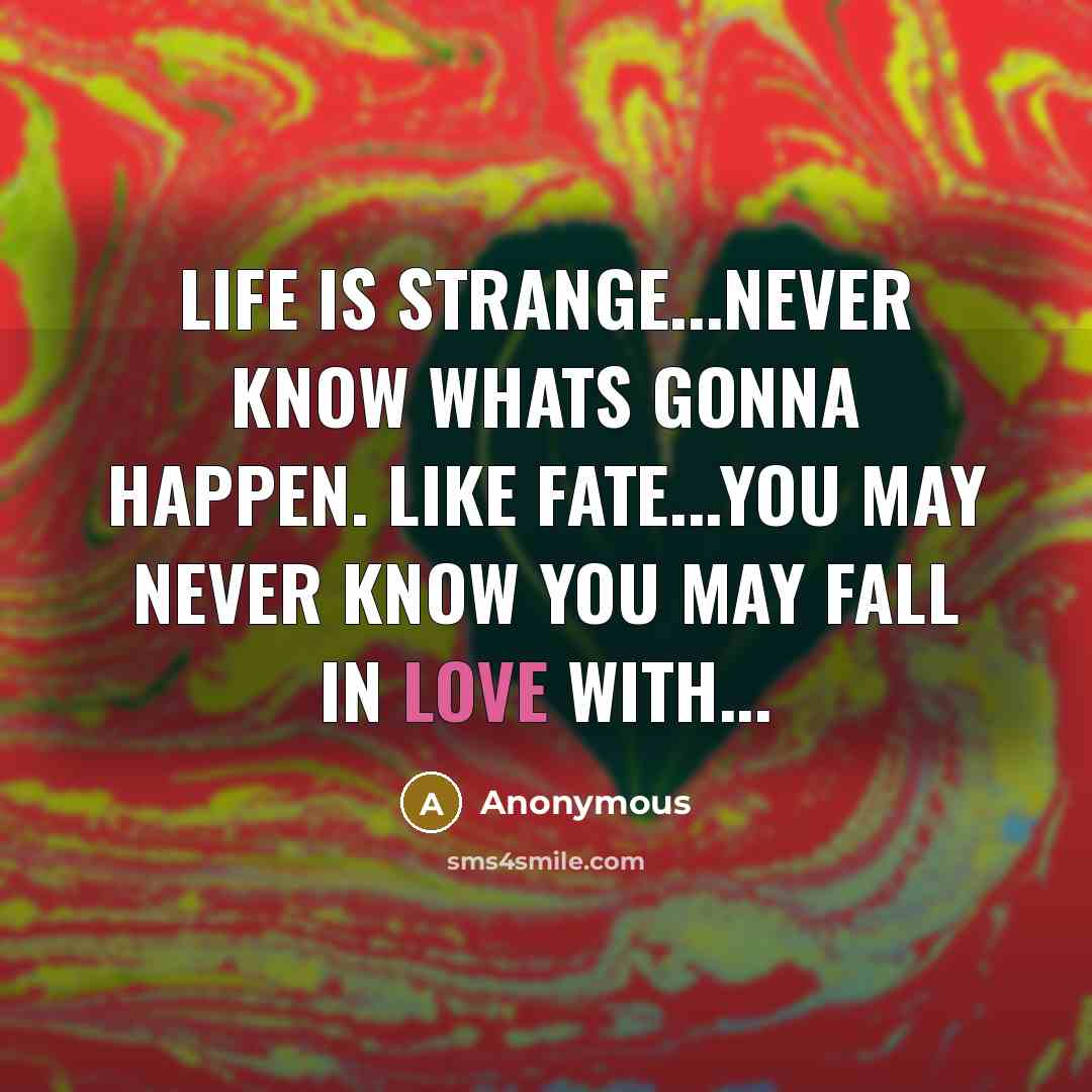 “Life is strange...Never know whats gonna happen. Like fate...You may never know you may fall in LOVE with...” quote by Anonymous
