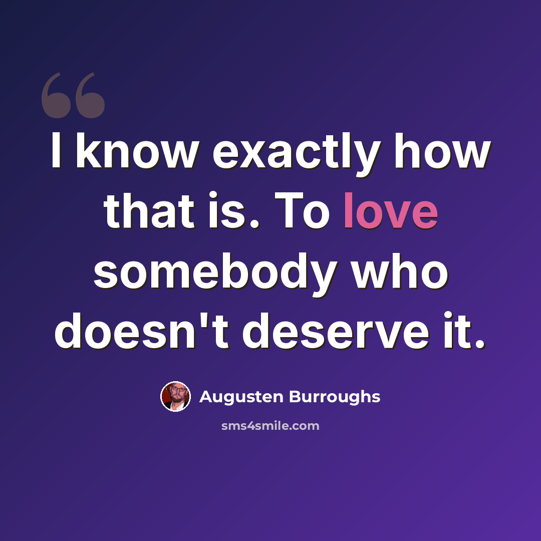 “I know exactly how that is. To love somebody who doesn't deserve it.” quote by Augusten Burroughs