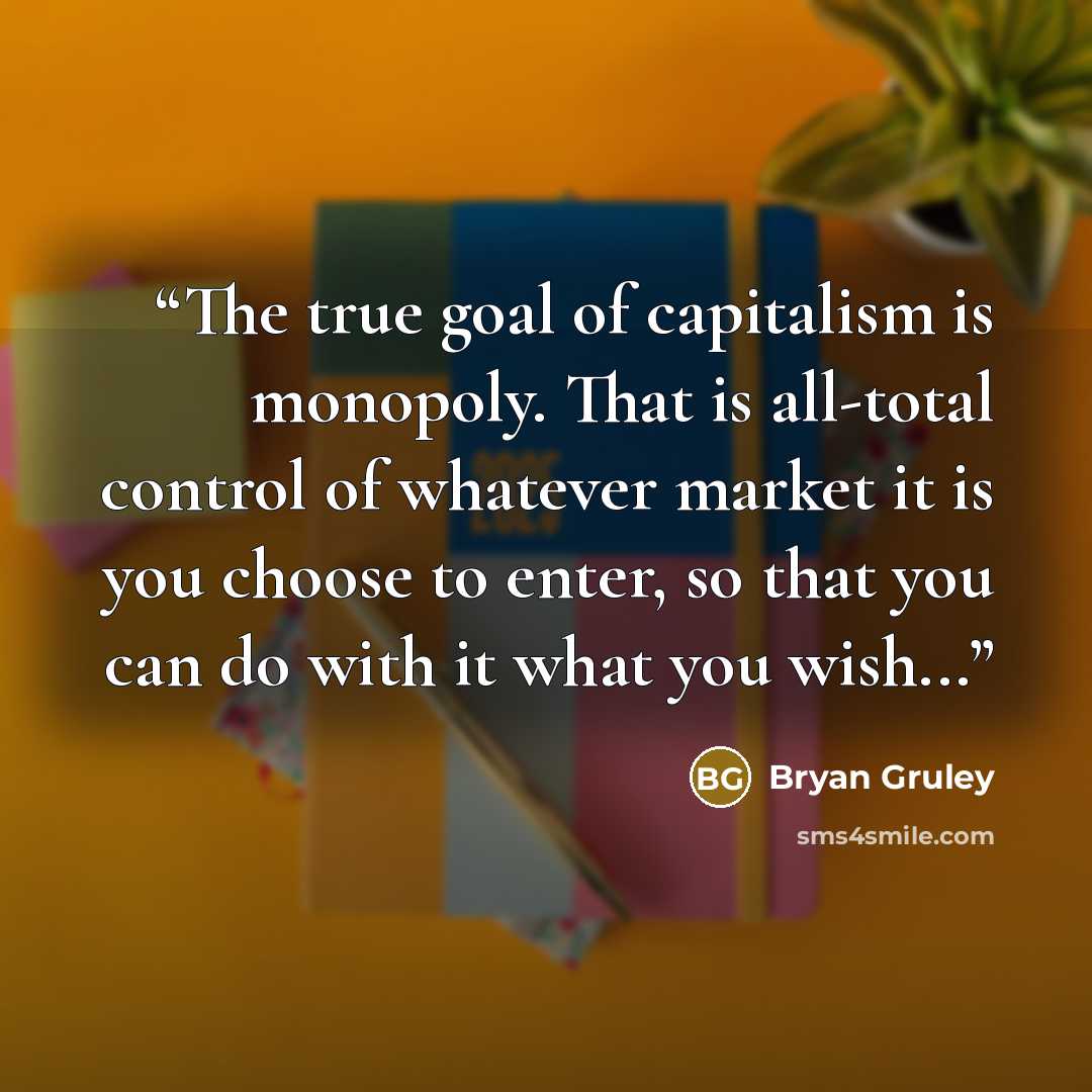 “The true goal of capitalism is monopoly. That is all-total control of whatever market it is you choose to enter, so that you can do with it what you wish...” quote by Bryan Gruley