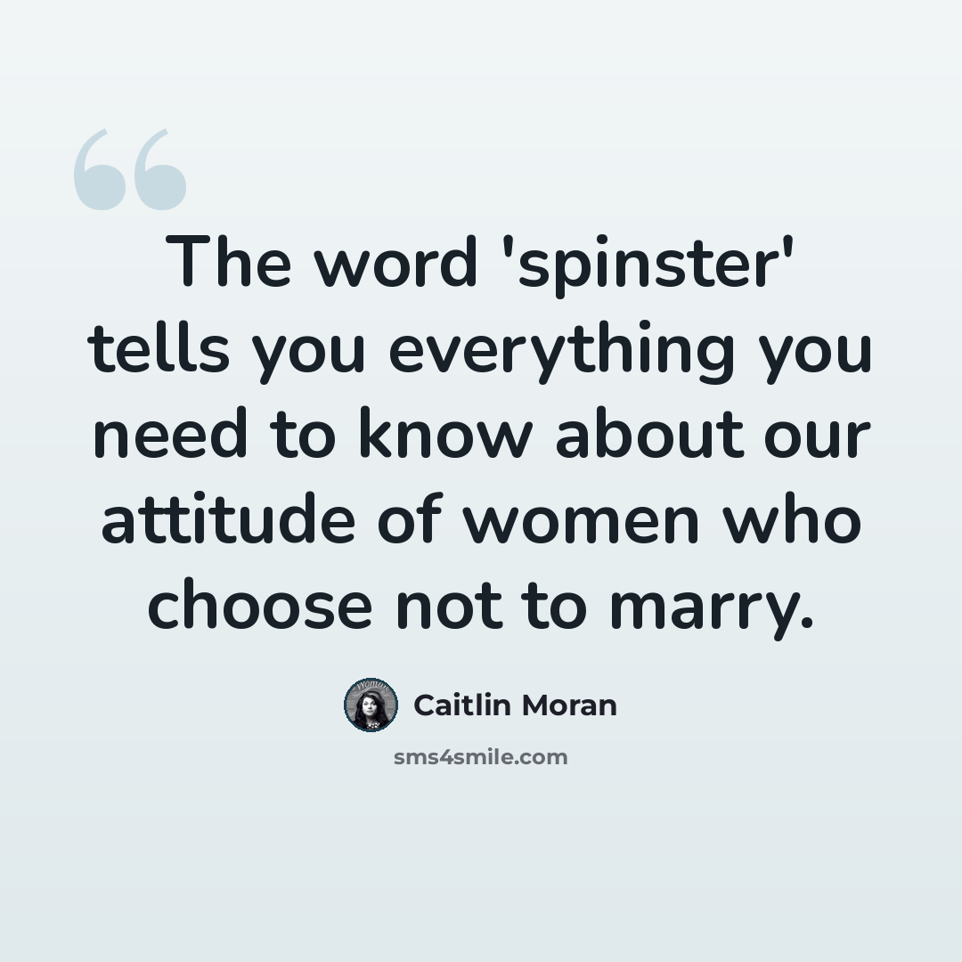 “The word 'spinster' tells you everything you need to know about our attitude of women who choose not to marry.” quote by Caitlin Moran