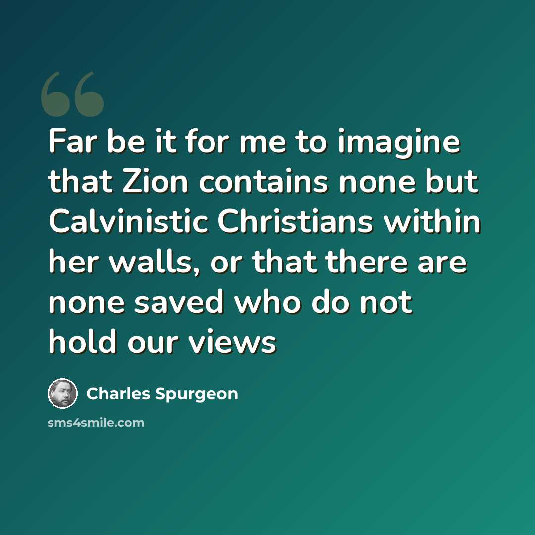 “Far be it for me to imagine that Zion contains none but Calvinistic Christians within her walls, or that there are none saved who do not hold our views” quote by Charles Spurgeon