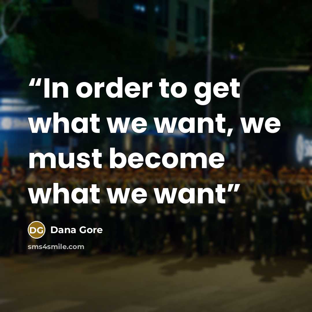“In order to get what we want, we must become what we want” quote by Dana Gore