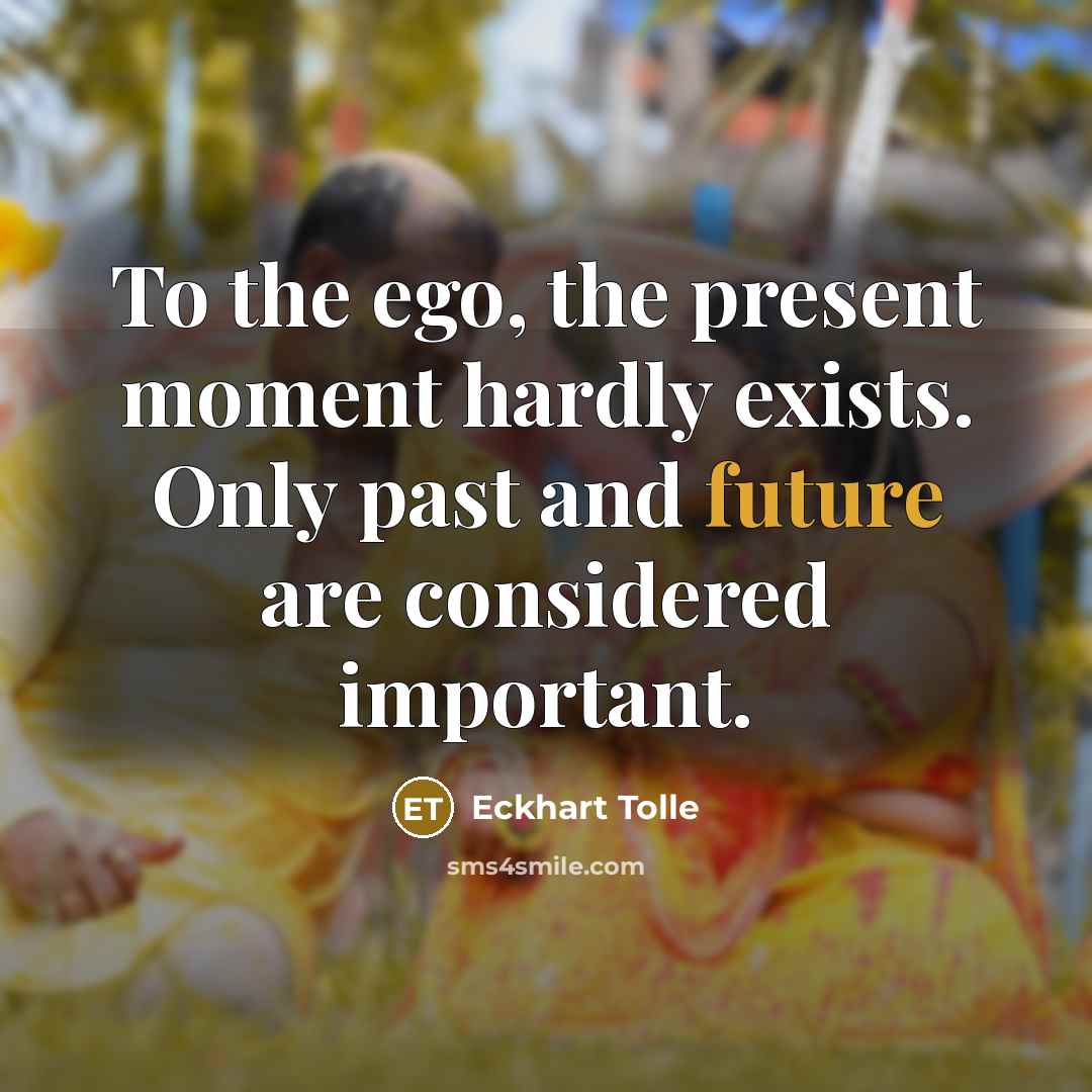 “To the ego, the present moment hardly exists. Only past and future are considered important.” quote by Eckhart Tolle