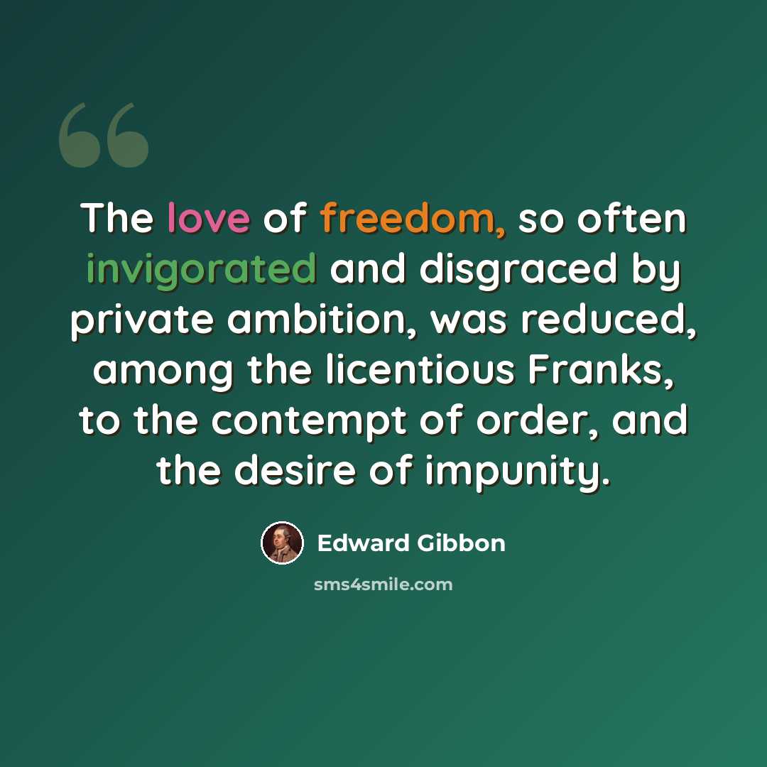 “The love of freedom, so often invigorated and disgraced by private ambition, was reduced, among the licentious Franks, to the contempt of order, and the desire of impunity.” quote by Edward Gibbon