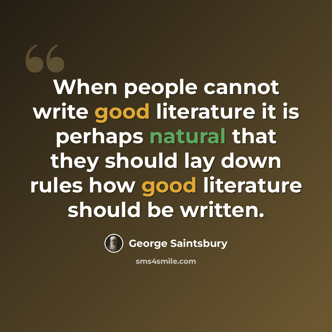 “When people cannot write good literature it is perhaps natural that they should lay down rules how good literature should be written.” quote by George Saintsbury