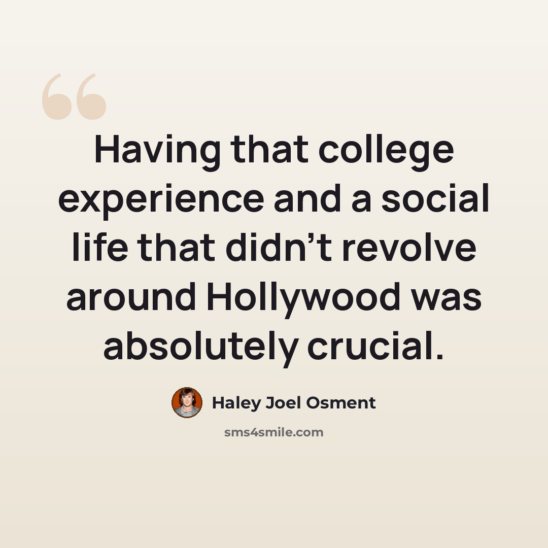 “Having that college experience and a social life that didn't revolve around Hollywood was absolutely crucial.” quote by Haley Joel Osment