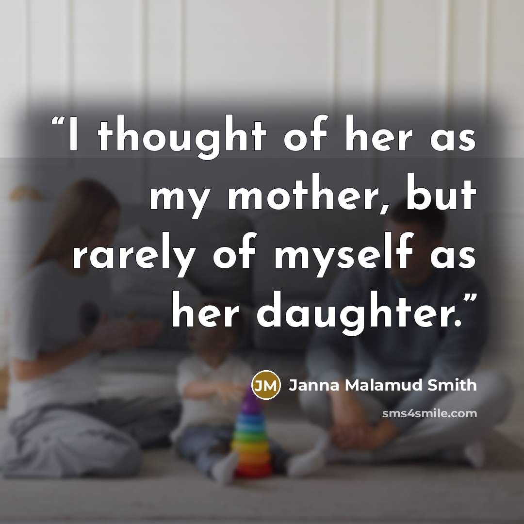 “I thought of her as my mother, but rarely of myself as her daughter.” quote by Janna Malamud Smith
