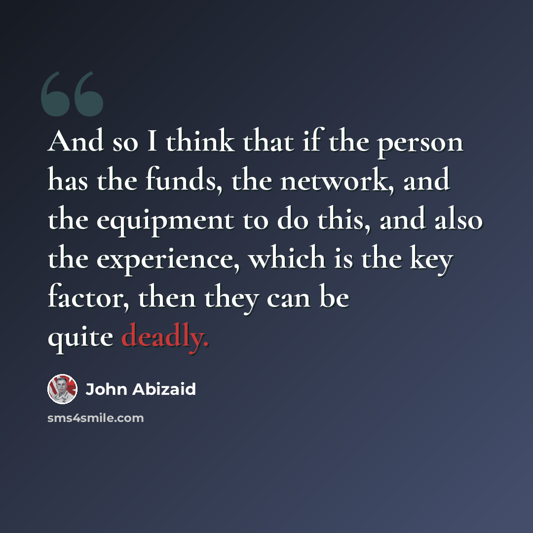 “And so I think that if the person has the funds, the network, and the equipment to do this, and also the experience, which is the key factor, then they can be quite deadly.” quote by John Abizaid