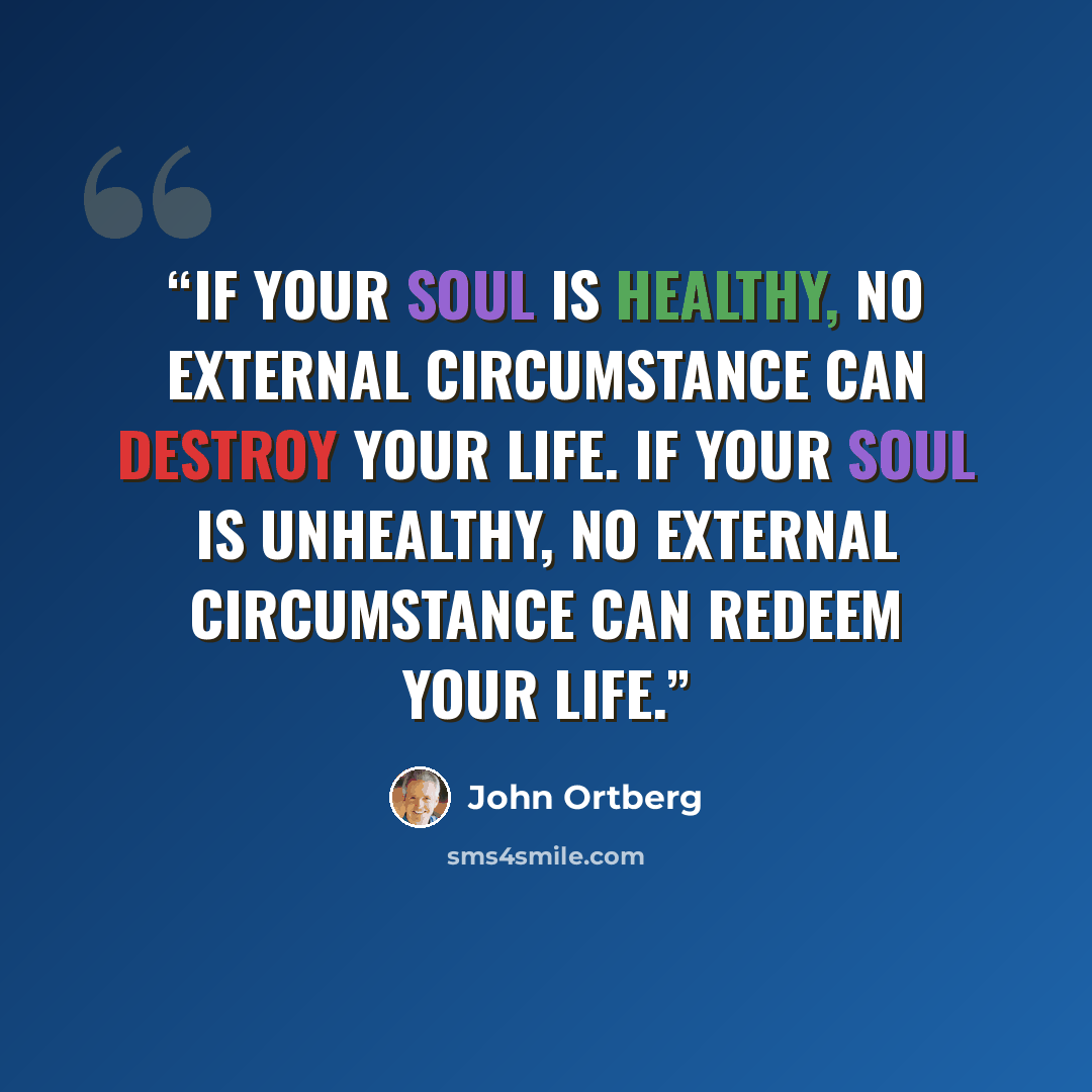 “If your soul is healthy, no external circumstance can destroy your life. If your soul is unhealthy, no external circumstance can redeem your life.” quote by John Ortberg