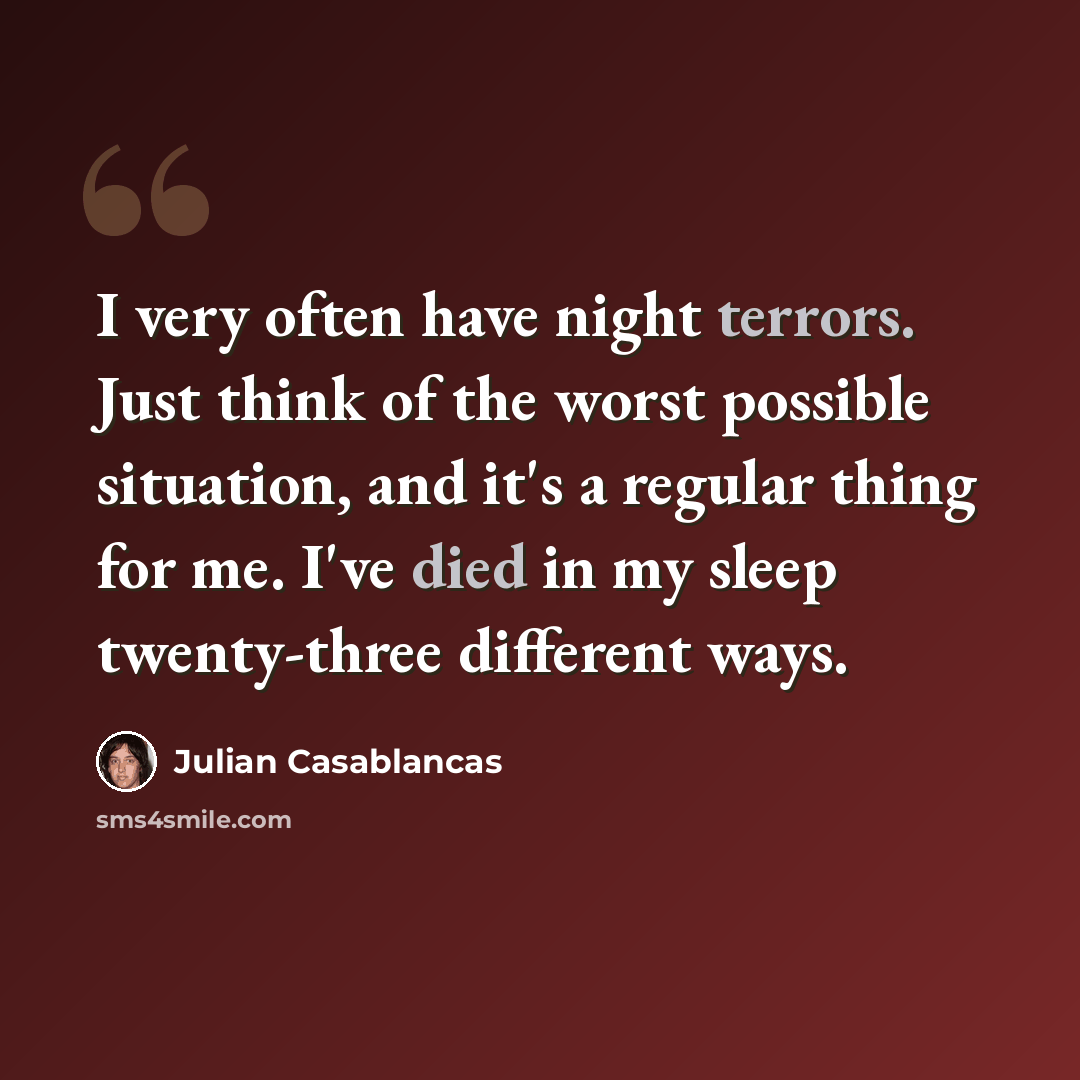 “I very often have night terrors. Just think of the worst possible situation, and it's a regular thing for me. I've died in my sleep twenty-three different ways.” quote by Julian Casablancas