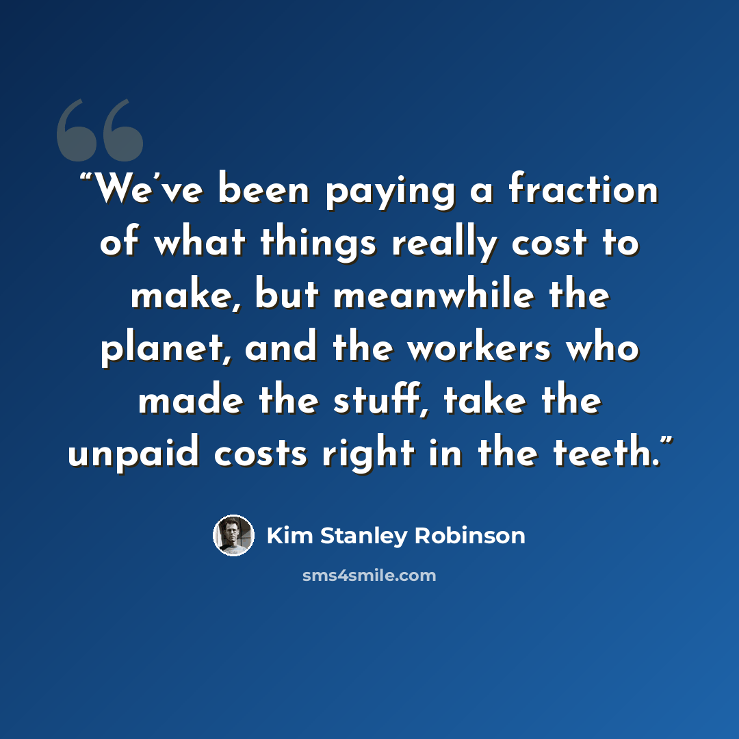 “We’ve been paying a fraction of what things really cost to make, but meanwhile the planet, and the workers who made the stuff, take the unpaid costs right in the teeth.” quote by Kim Stanley Robinson
