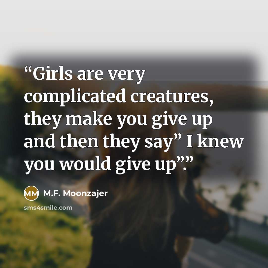 “Girls are very complicated creatures, they make you give up and then they say” I knew you would give up”.” quote by M.F. Moonzajer