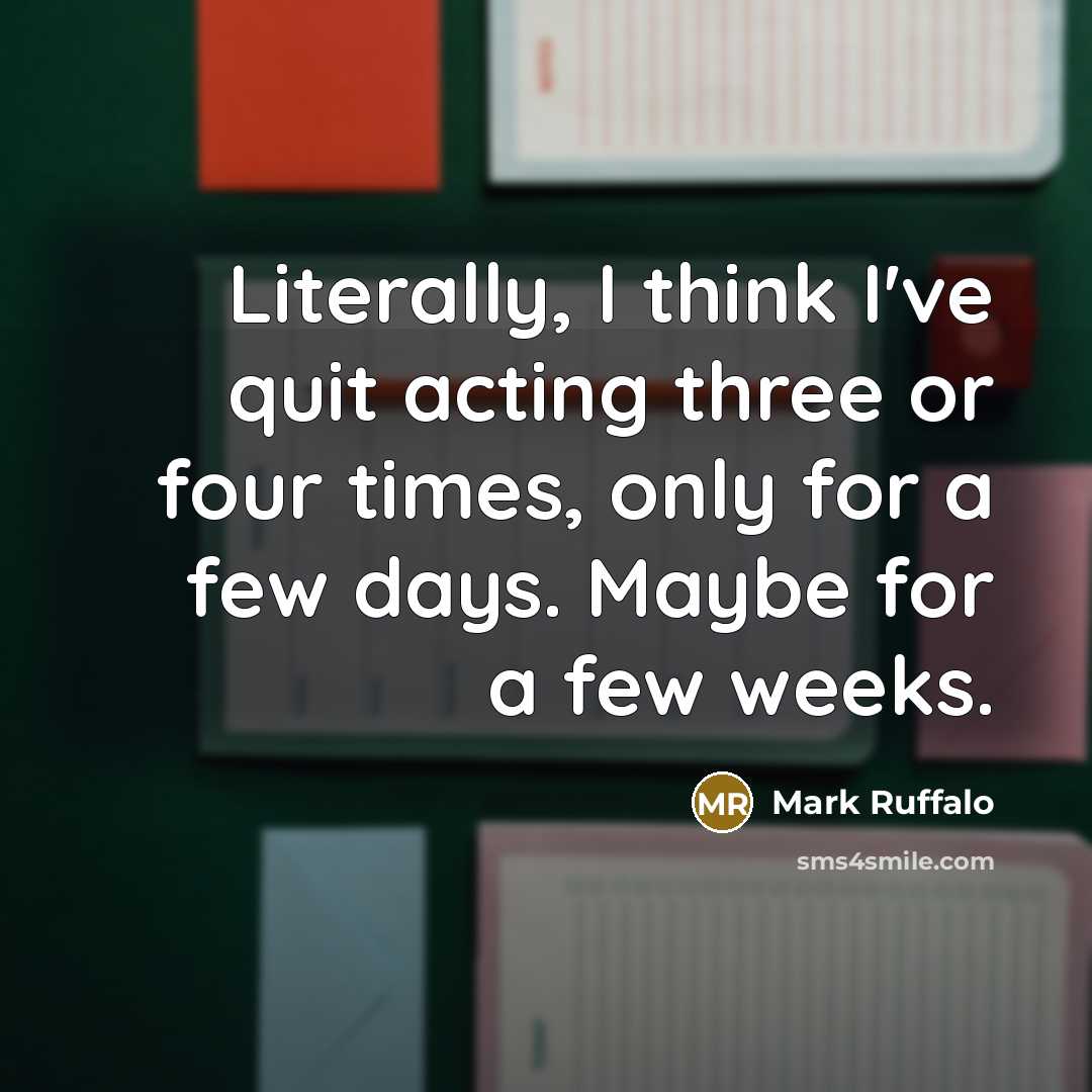 “Literally, I think I've quit acting three or four times, only for a few days. Maybe for a few weeks.” quote by Mark Ruffalo