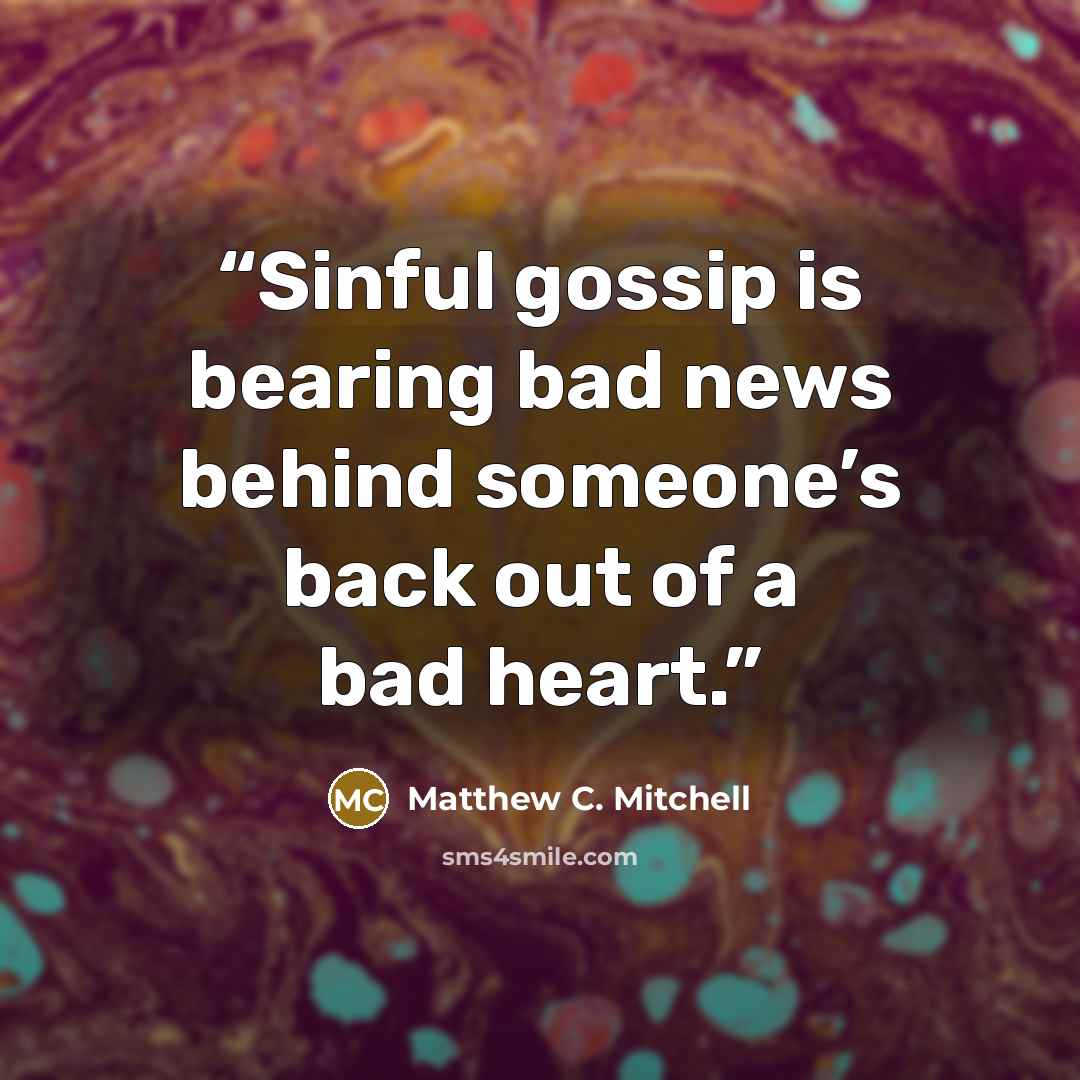 “Sinful gossip is bearing bad news behind someone’s back out of a bad heart.” quote by Matthew C. Mitchell