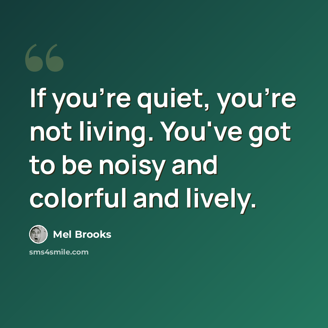 “If you're quiet, you're not living. You've got to be noisy and colorful and lively.” quote by Mel Brooks