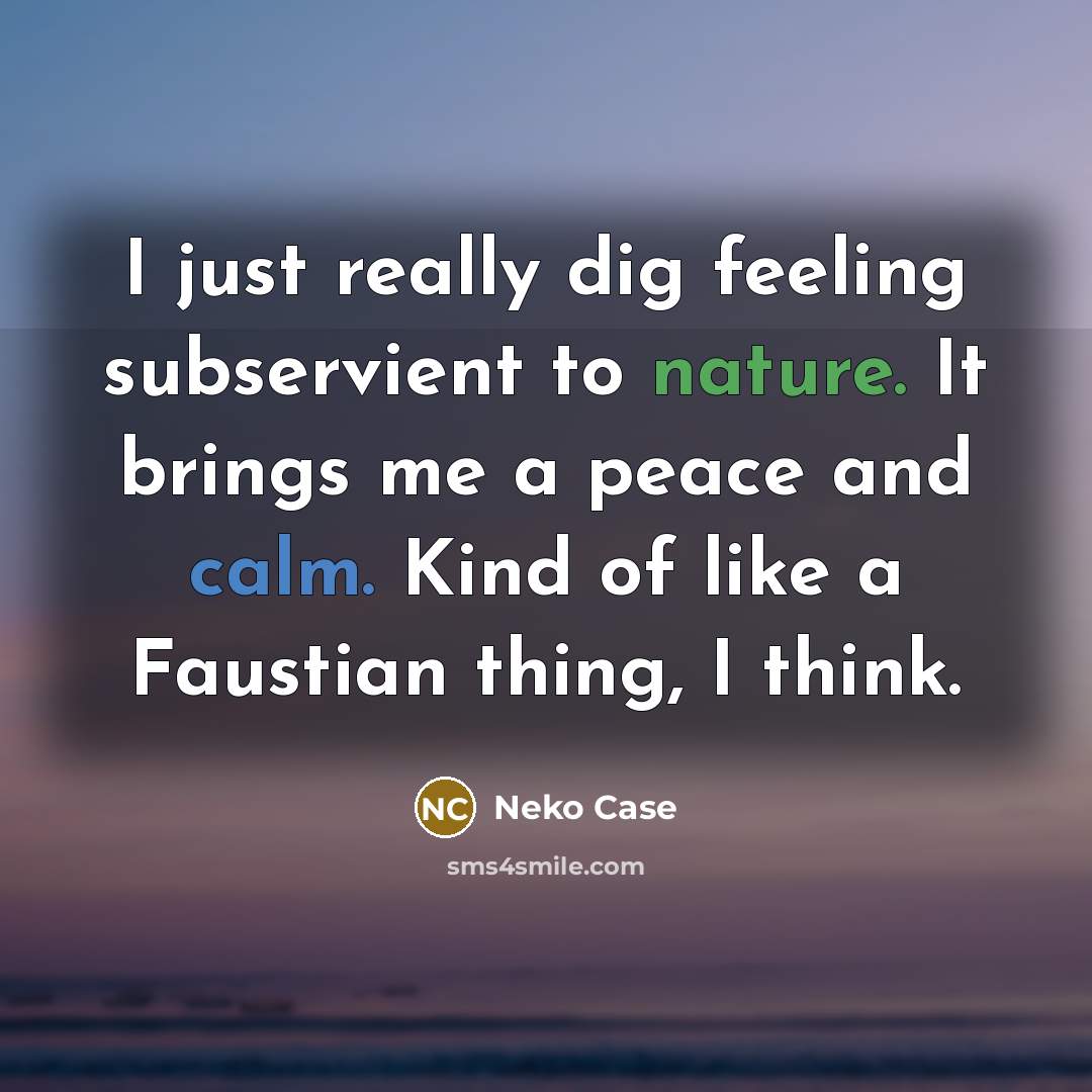“I just really dig feeling subservient to nature. It brings me a peace and calm. Kind of like a Faustian thing, I think.” quote by Neko Case