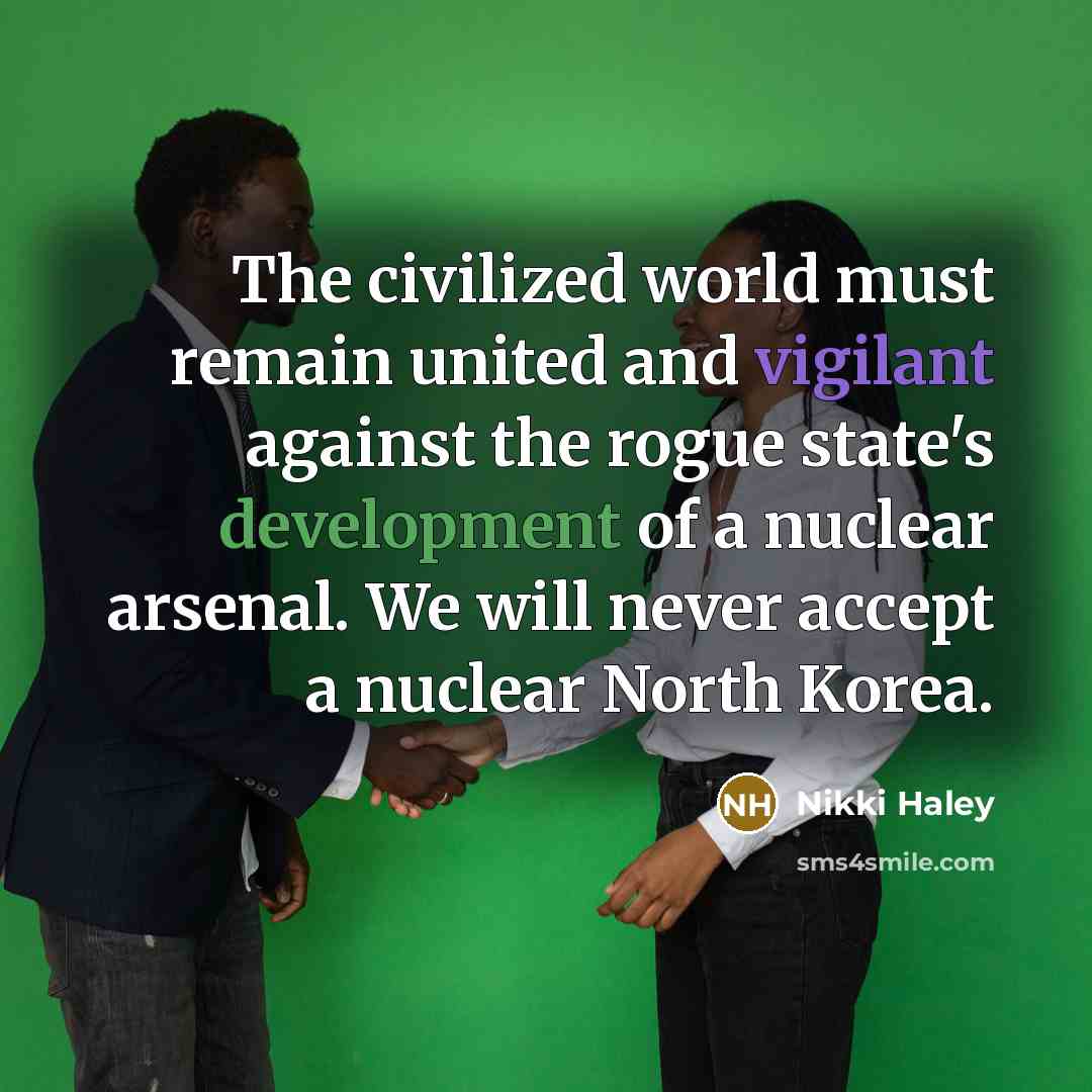 “The civilized world must remain united and vigilant against the rogue state's development of a nuclear arsenal. We will never accept a nuclear North Korea.” quote by Nikki Haley