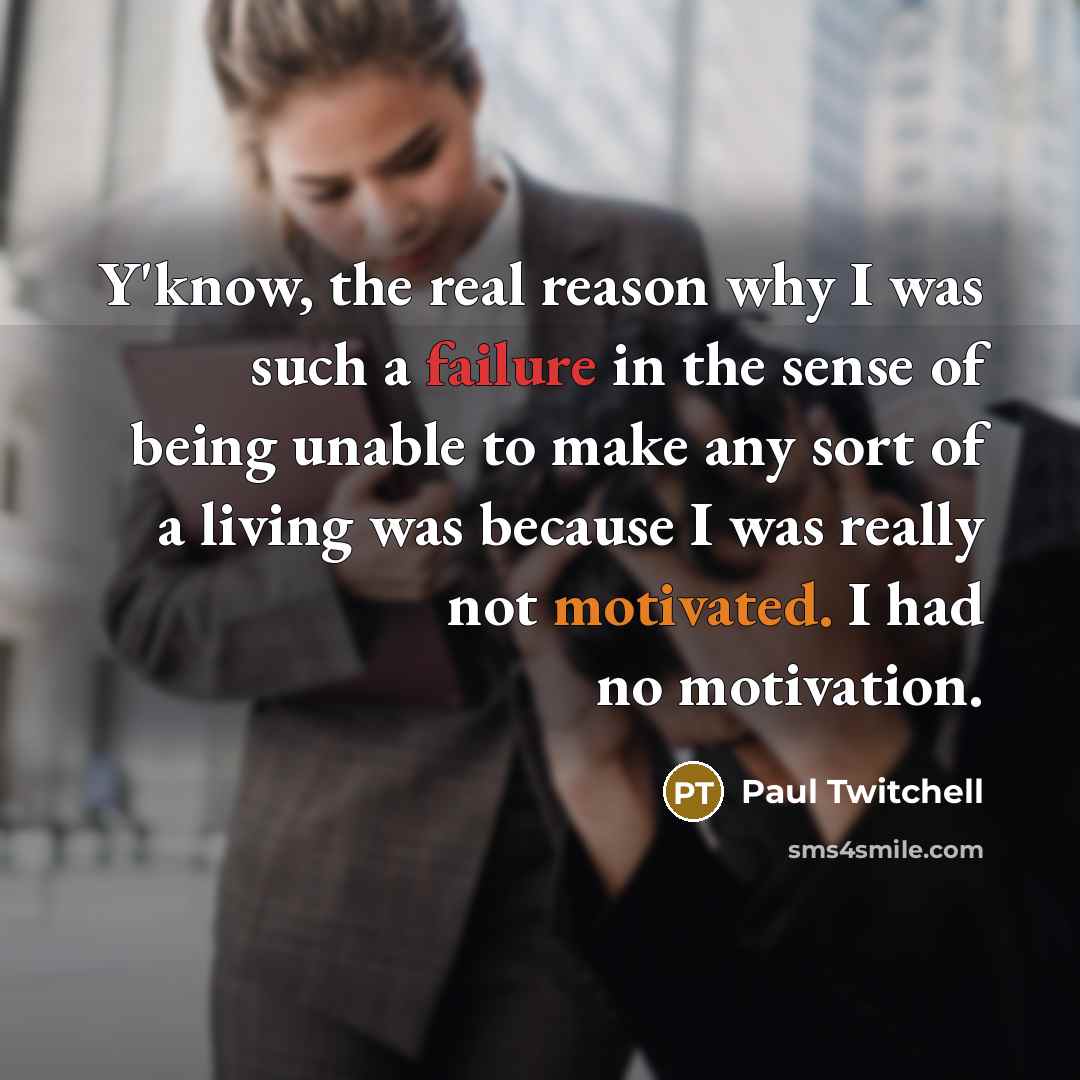 “Y'know, the real reason why I was such a failure in the sense of being unable to make any sort of a living was because I was really not motivated. I had no motivation.” quote by Paul Twitchell