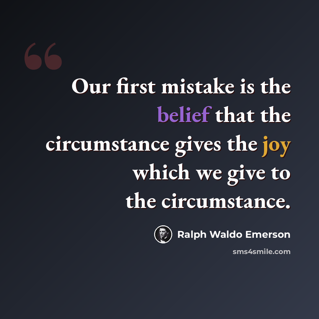 “Our first mistake is the belief that the circumstance gives the joy which we give to the circumstance.” quote by Ralph Waldo Emerson