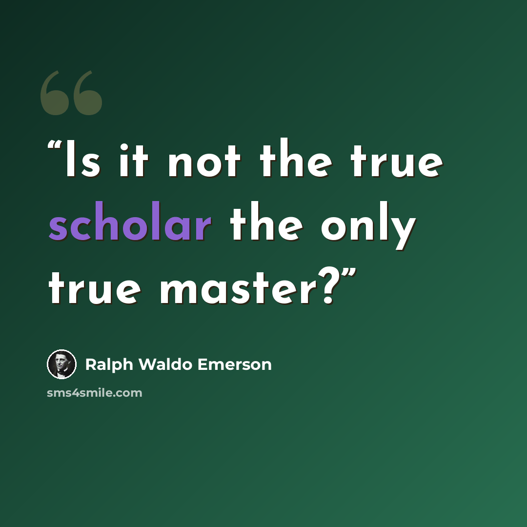 “Is it not the true scholar the only true master?” quote by Ralph Waldo Emerson