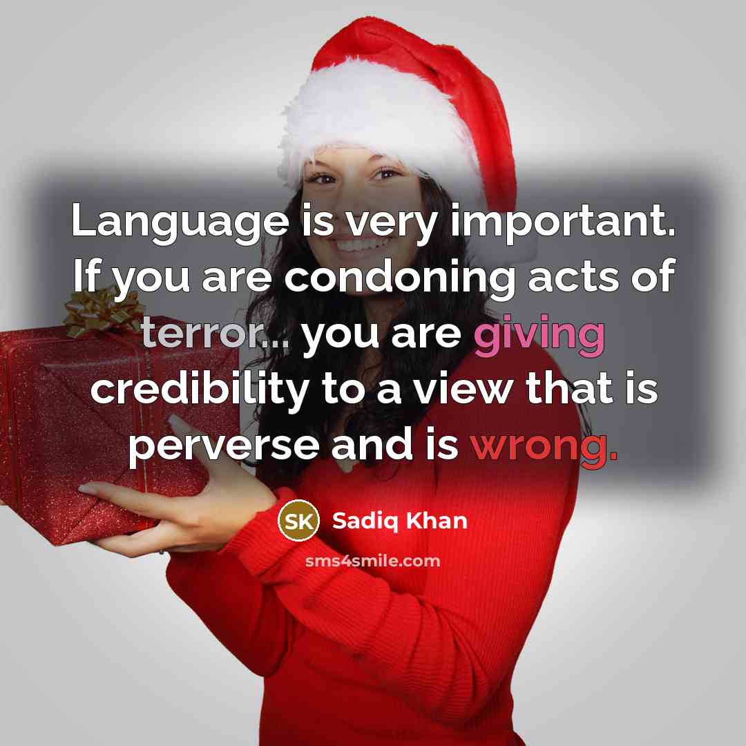 “Language is very important. If you are condoning acts of terror... you are giving credibility to a view that is perverse and is wrong.” quote by Sadiq Khan
