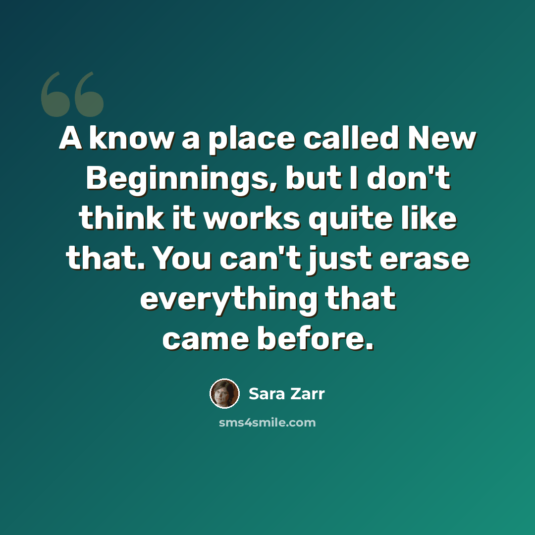 “A know a place called New Beginnings, but I don't think it works quite like that. You can't just erase everything that came before.” quote by Sara Zarr