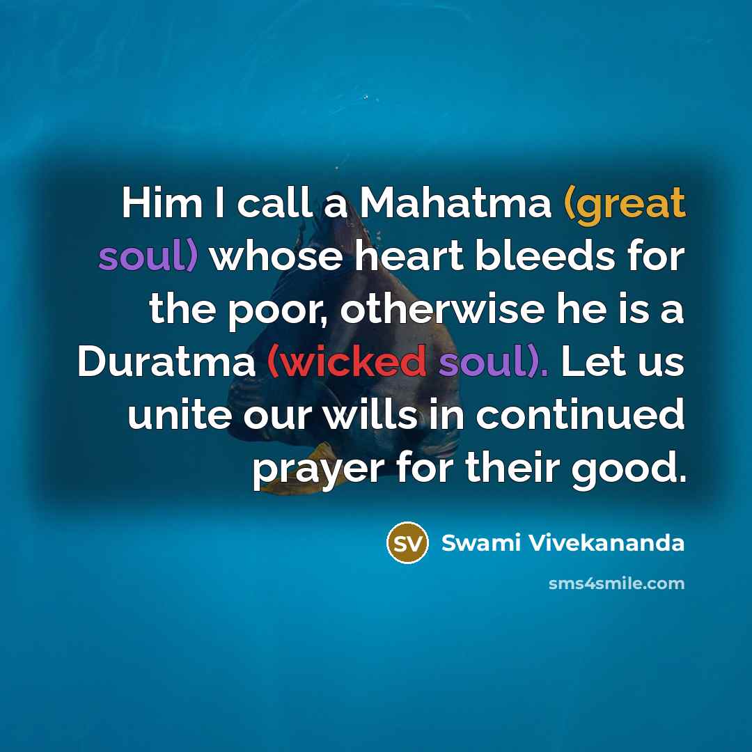 “Him I call a Mahatma (great soul) whose heart bleeds for the poor, otherwise he is a Duratma (wicked soul). Let us unite our wills in continued prayer for their good.” quote by Swami Vivekananda