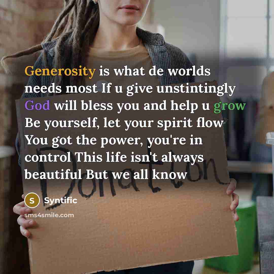 “Generosity is what de worlds needs most If u give unstintingly God will bless you and help u grow Be yourself, let your spirit flow You got the power, you're in control This life isn't always beautiful But we all know” quote by Syntific