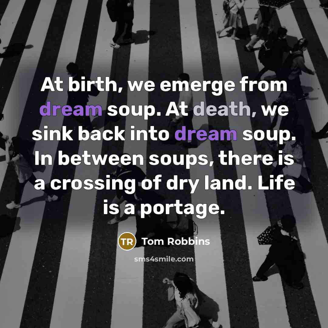 “At birth, we emerge from dream soup. At death, we sink back into dream soup. In between soups, there is a crossing of dry land. Life is a portage.” quote by Tom Robbins
