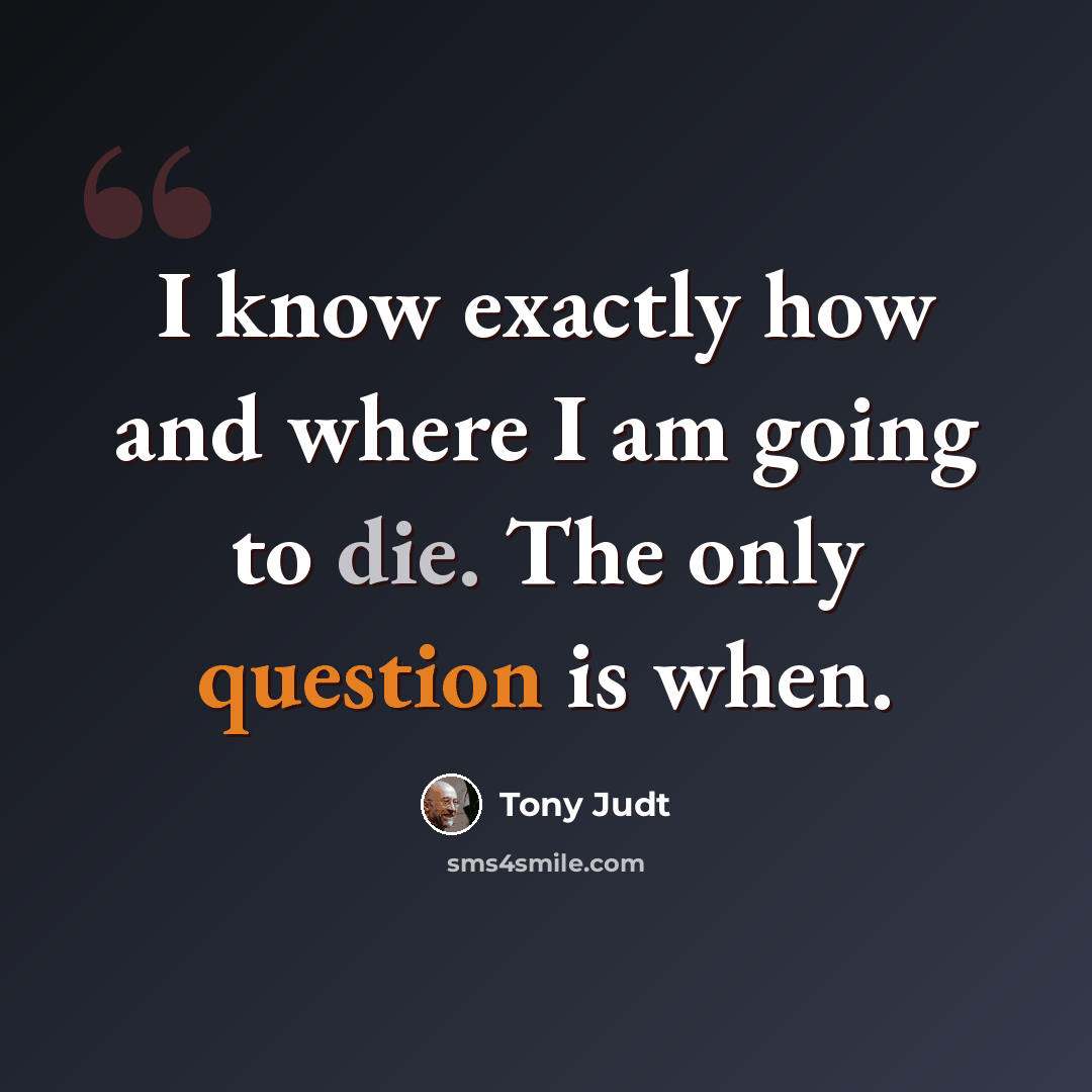 “I know exactly how and where I am going to die. The only question is when.” quote by Tony Judt