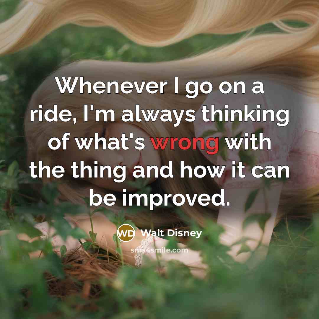 “Whenever I go on a ride, I'm always thinking of what's wrong with the thing and how it can be improved.” quote by Walt Disney