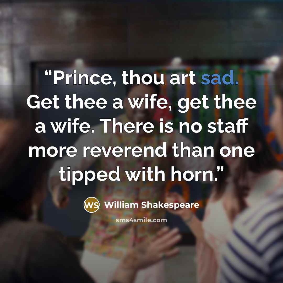 “Prince, thou art sad. Get thee a wife, get thee a wife. There is no staff more reverend than one tipped with horn.” quote by William Shakespeare