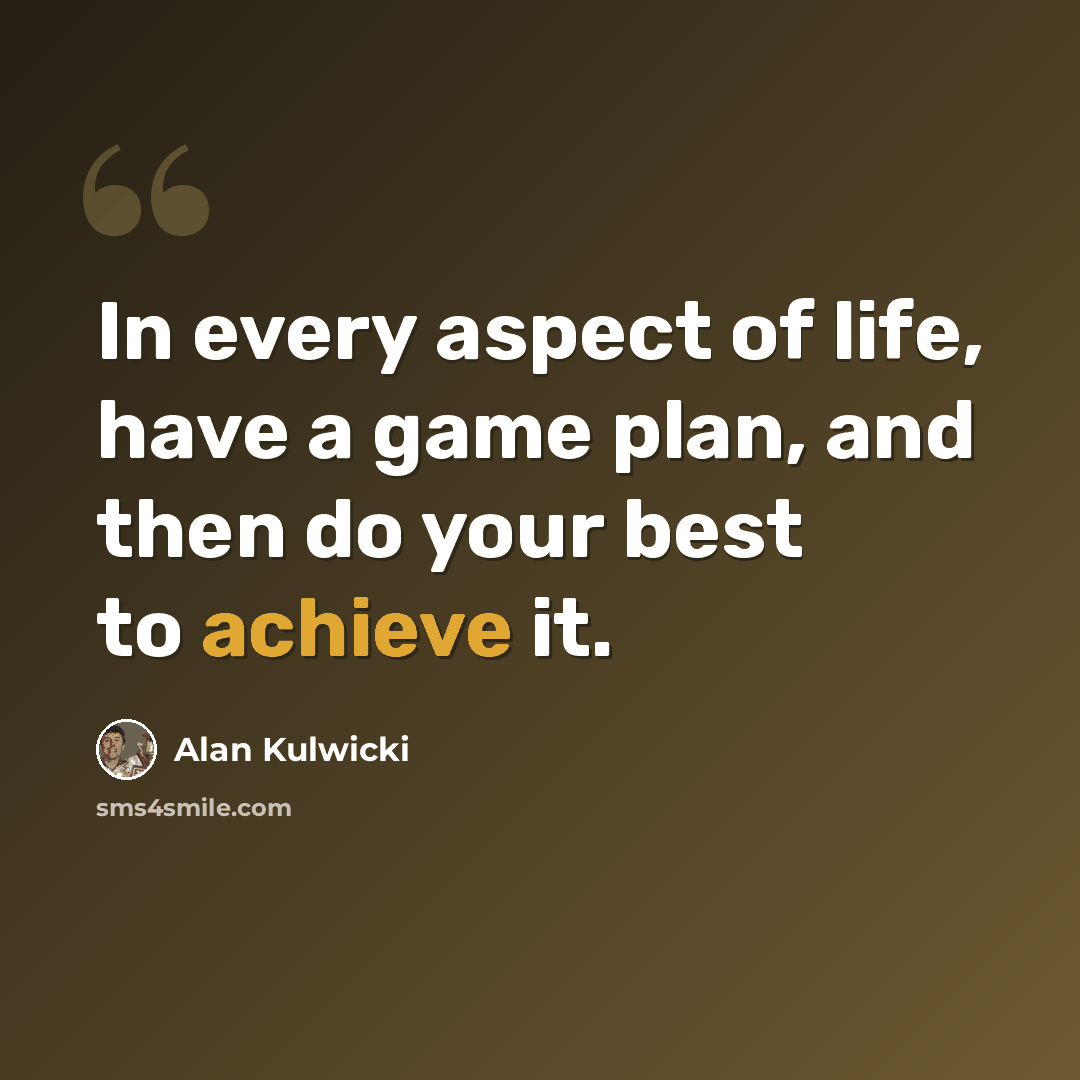 “In every aspect of life, have a game plan, and then do your best to achieve it.” quote by Alan Kulwicki