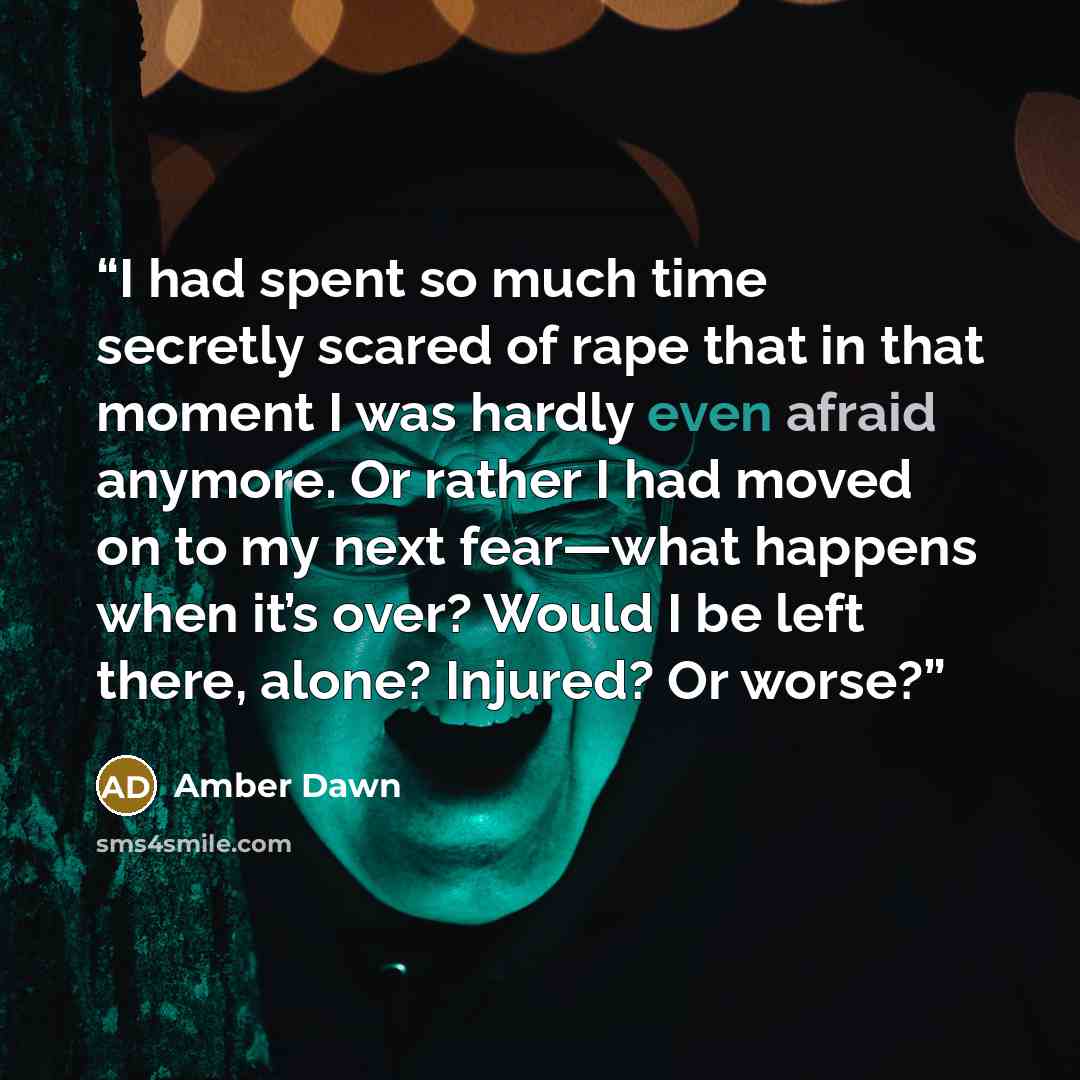 “I had spent so much time secretly scared of rape that in that moment I was hardly even afraid anymore. Or rather I had moved on to my next fear—what happens when it’s over? Would I be left there, alone? Injured? Or worse?” quote by Amber Dawn